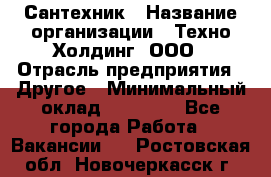 Сантехник › Название организации ­ Техно-Холдинг, ООО › Отрасль предприятия ­ Другое › Минимальный оклад ­ 40 000 - Все города Работа » Вакансии   . Ростовская обл.,Новочеркасск г.